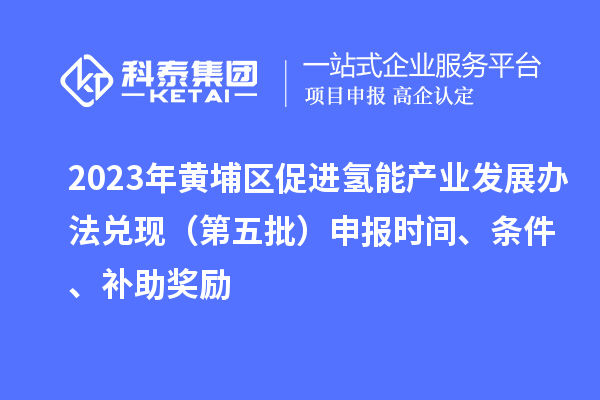 2023年黄埔区促进氢能产业发展办法兑现（第五批）申报时间、条件、补助奖励