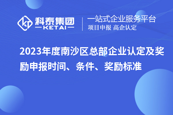 2023年度南沙区总部企业认定及奖励申报时间、条件、奖励标准