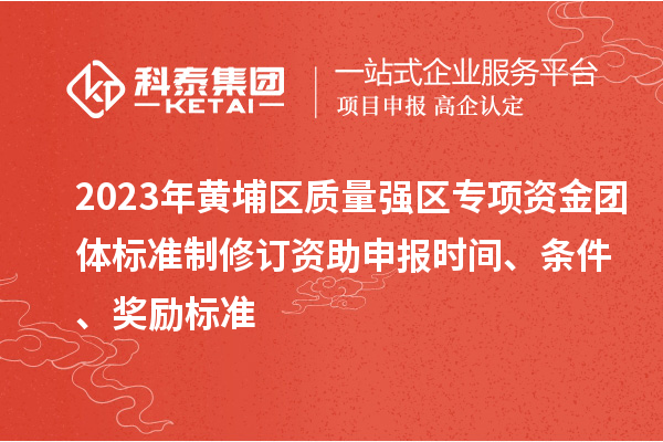 2023年黄埔区质量强区专项资金团体标准制修订资助申报时间、条件、奖励标准