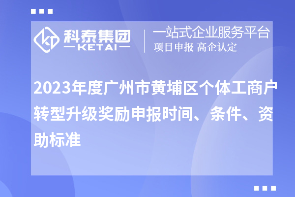 2023年度广州市黄埔区个体工商户转型升级奖励申报时间、条件、资助标准