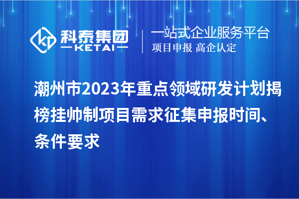 潮州市2023年重点领域研发计划揭榜挂帅制项目需求征集申报时间、条件要求