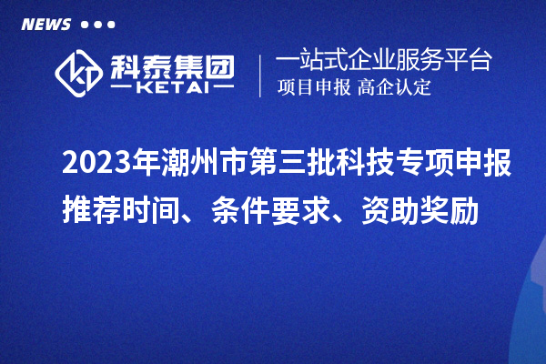 2023年潮州市第三批科技专项申报推荐时间、条件要求、资助奖励