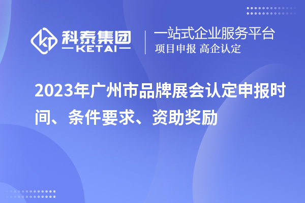 2023年广州市品牌展会认定申报时间、条件要求、资助奖励