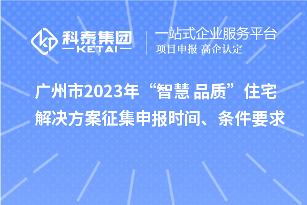 广州市2023年“智慧+品质”住宅解决方案征集申报时间、条件要求