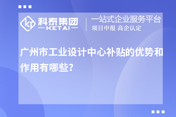 广州市工业设计中心补贴的优势和作用有哪些？