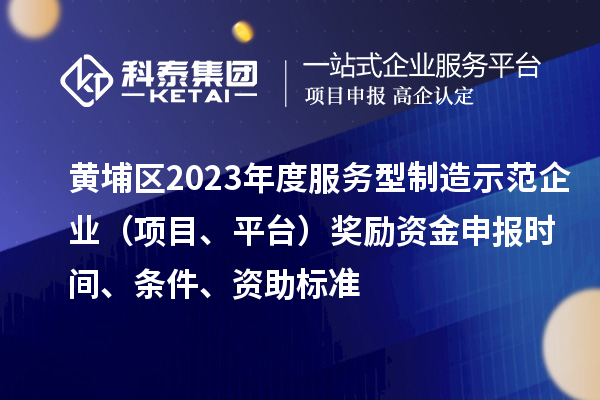 黄埔区2023年度服务型制造示范企业（项目、平台）奖励资金申报时间、条件、资助标准
