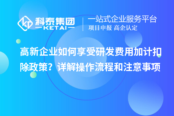 高新企业如何享受研发费用加计扣除政策？详解操作流程和注意事项