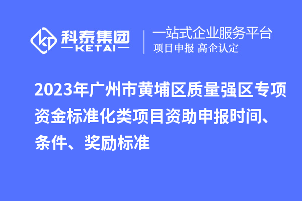 2023年广州市黄埔区质量强区专项资金标准化类项目资助申报时间、条件、奖励标准