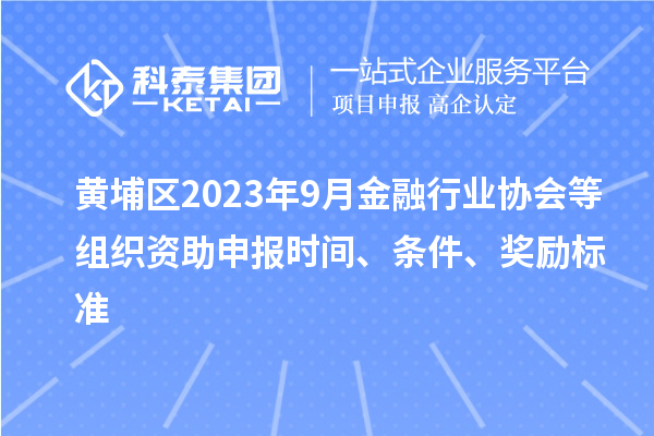 黄埔区2023年9月金融行业协会等组织资助申报时间、条件、奖励标准