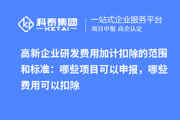 高新企业研发费用加计扣除的范围和标准：哪些项目可以申报，哪些费用可以扣除