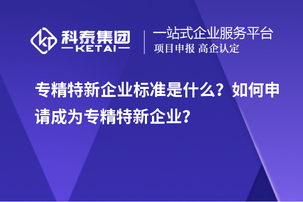 专精特新企业标准是什么？如何申请成为专精特新企业？