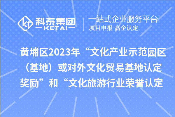 黄埔区2023年“文化产业示范园区（基地）或对外文化贸易基地认定奖励”和“文化旅游行业荣誉认定奖励”申报时间、条件、奖励