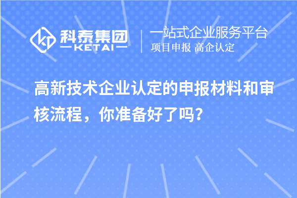 高新技术企业认定的申报材料和审核流程，你准备好了吗？