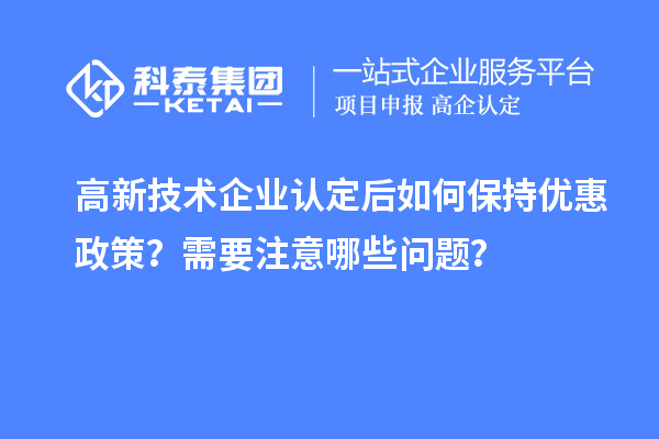 高新技术企业认定后如何保持优惠政策？需要注意哪些问题？
