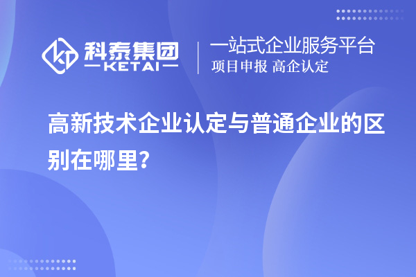 高新技术企业认定与普通企业的区别在哪里？