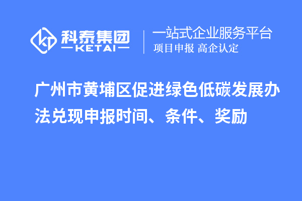 广州市黄埔区促进绿色低碳发展办法兑现申报时间、条件、奖励