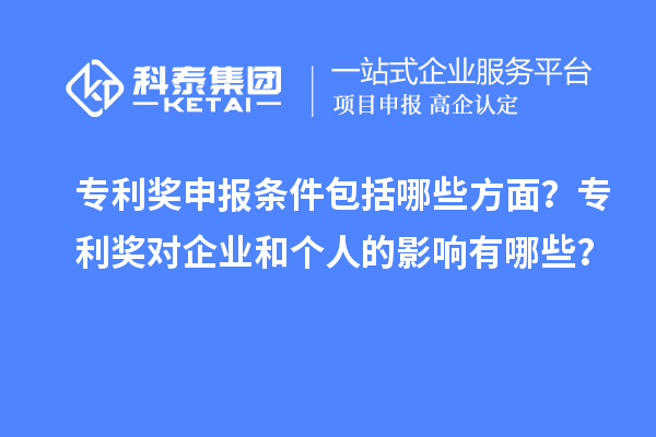 专利奖申报条件包括哪些方面？专利奖对企业和个人的影响有哪些？
