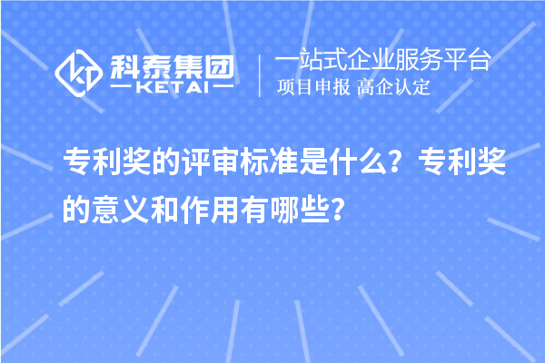 专利奖的评审标准是什么？专利奖的意义和作用有哪些？