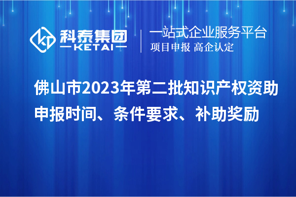 佛山市2023年第二批知识产权资助申报时间、条件要求、补助奖励