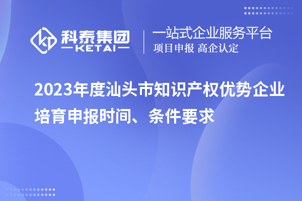 2023年度汕头市知识产权优势企业培育申报时间、条件要求