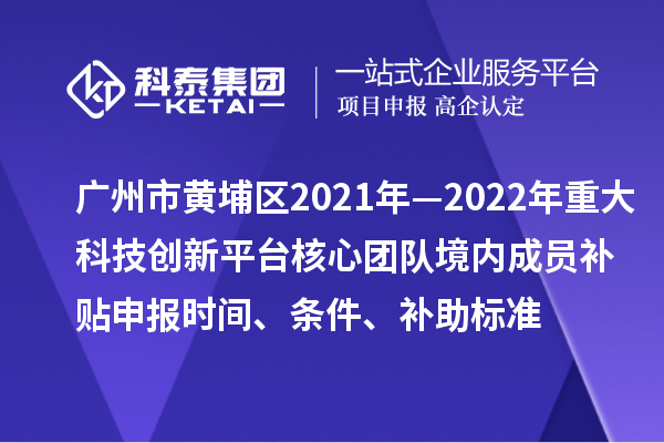 广州市黄埔区2021年—2022年重大科技创新平台核心团队境内成员补贴申报时间、条件、补助标准