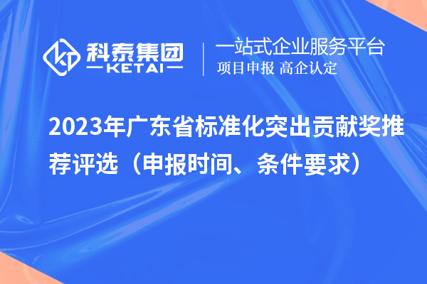2023年广东省标准化突出贡献奖推荐评?。ㄉ瓯ㄊ奔?、条件要求）