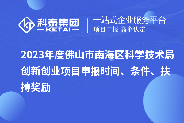 2023年度佛山市南海区科学技术局创新创业项目申报时间、条件、扶持奖励