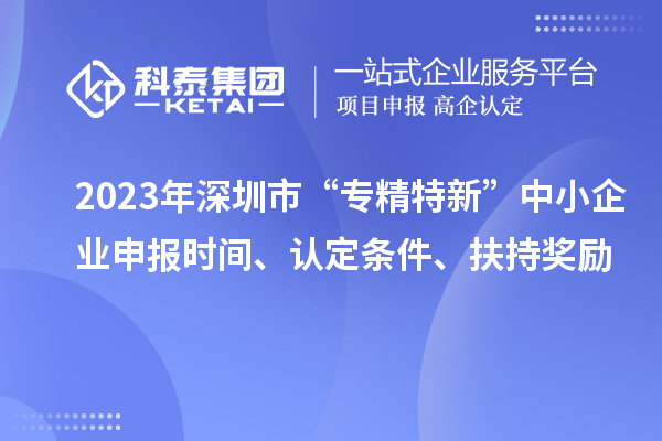 2023年深圳市“专精特新”中小企业申报时间、认定条件、扶持奖励