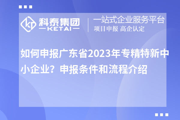如何申报广东省2023年专精特新中小企业？申报条件和流程介绍