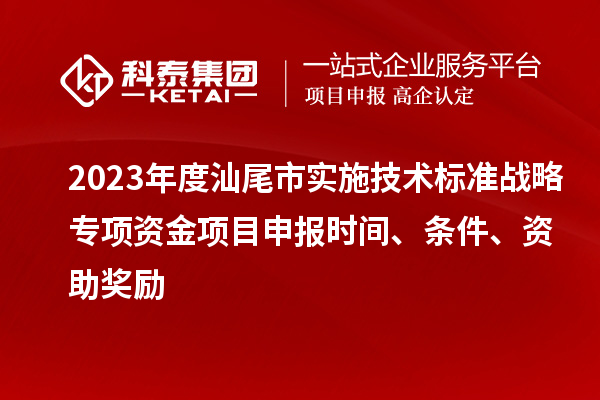 2023年度汕尾市实施技术标准战略专项资金项目申报时间、条件、资助奖励