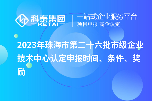 2023年珠海市第二十六批市级企业技术中心认定申报时间、条件、奖励