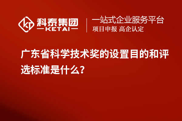 广东省科学技术奖的设置目的和评选标准是什么？