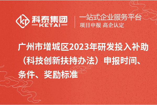 广州市增城区2023年研发投入补助（科技创新扶持办法）申报时间、条件、奖励标准