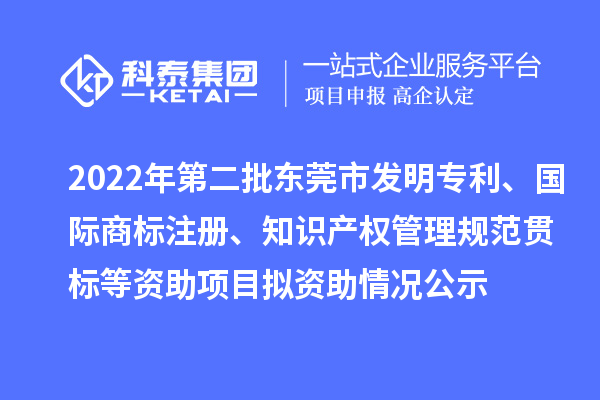 2022年第二批东莞市发明专利、国际商标注册、知识产权管理规范贯标等资助项目拟资助情况公示