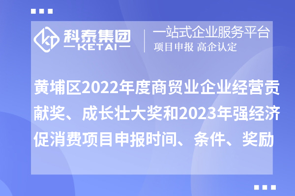 黄埔区2022年度商贸业企业经营贡献奖、成长壮大奖和2023年强经济促消费<a href=http://www.1ys1w.cn/shenbao.html target=_blank class=infotextkey>项目申报</a>时间、条件、奖励