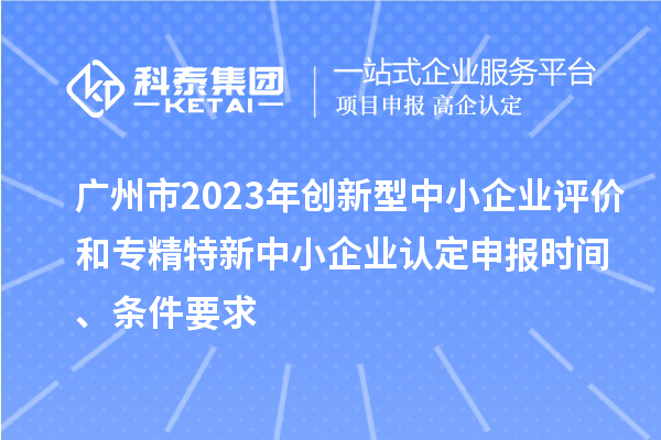 广州市2023年创新型中小企业评价和专精特新中小企业认定申报时间、条件要求