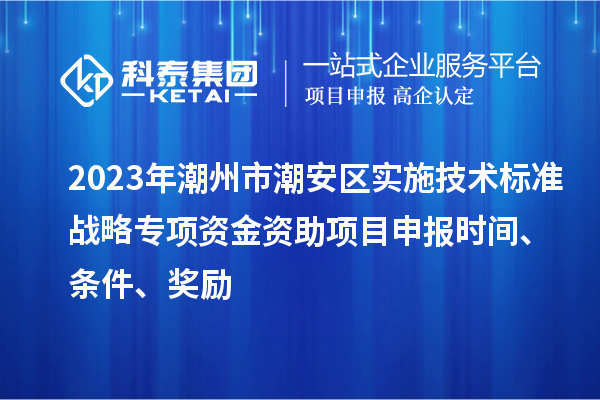 2023年潮州市潮安区实施技术标准战略专项资金资助<a href=http://www.1ys1w.cn/shenbao.html target=_blank class=infotextkey>项目申报</a>时间、条件、奖励