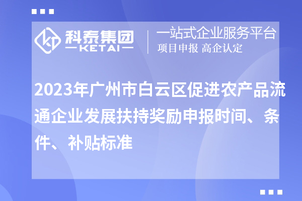 2023年广州市白云区促进农产品流通企业发展扶持奖励申报时间、条件、补贴标准