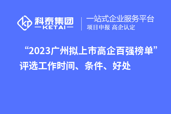 “2023广州拟上市高企百强榜单”评选工作时间、条件、好处