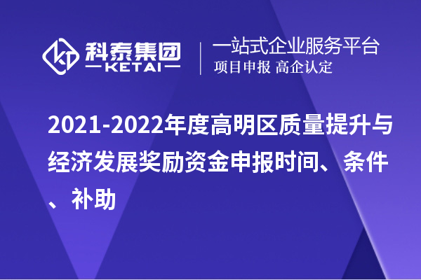 2021-2022年度高明区质量提升与经济发展奖励资金申报时间、条件、补助