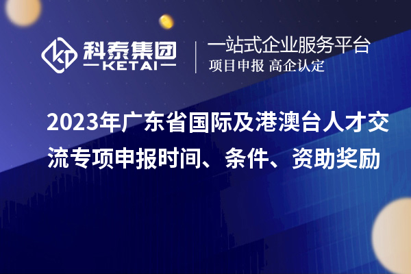 2023年广东省国际及港澳台人才交流专项申报时间、条件、资助奖励