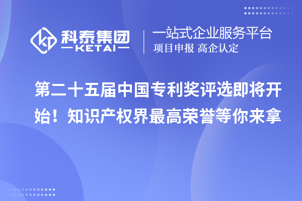 第二十五届中国专利奖评选即将开始！知识产权界最高荣誉等你来拿