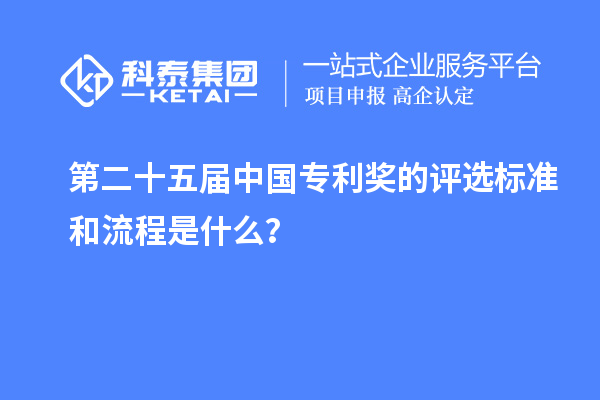 第二十五届中国专利奖的评选标准和流程是什么？
