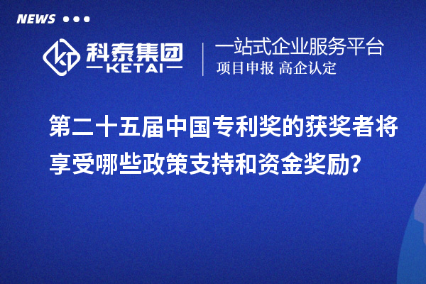 第二十五届中国专利奖的获奖者将享受哪些政策支持和资金奖励？