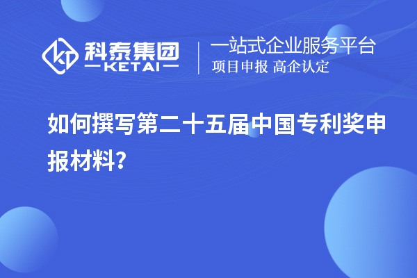 如何撰写第二十五届中国专利奖申报材料？
