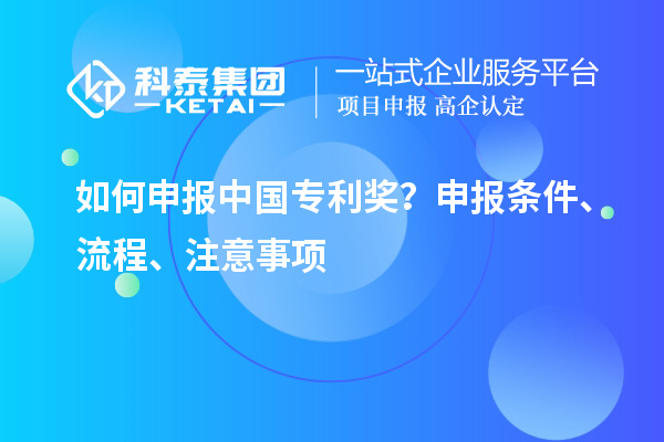 如何申报中国专利奖？申报条件、流程、注意事项