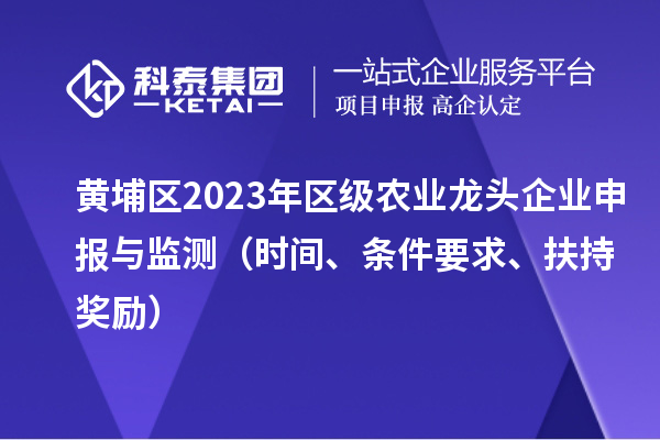 黄埔区2023年区级农业龙头企业申报与监测（时间、条件要求、扶持奖励）