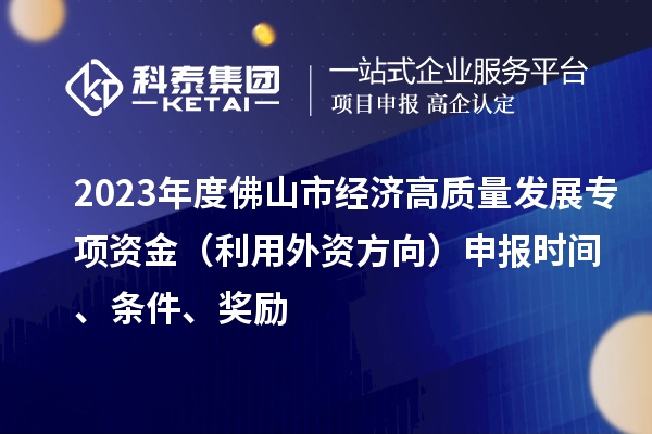 2023年度佛山市经济高质量发展专项资金（利用外资方向）申报时间、条件、奖励