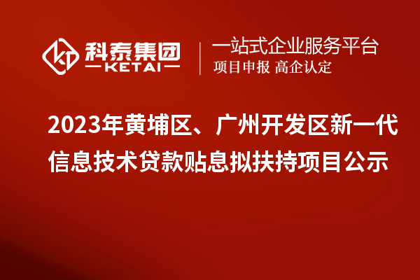 2023年黄埔区、广州开发区新一代信息技术贷款贴息拟扶持项目公示