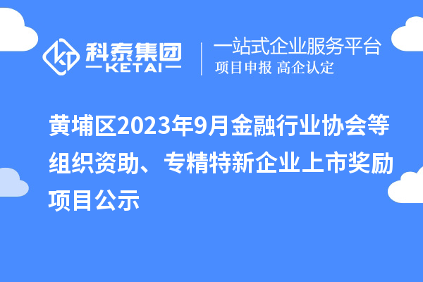 黄埔区2023年9月金融行业协会等组织资助、专精特新企业上市奖励项目公示